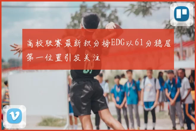 高校联赛最新积分榜EDG以61分稳居第一位置引发关注