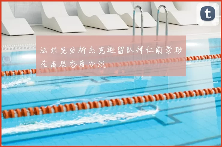 法尔克分析杰克逊留队拜仁前景渺茫高层态度冷淡