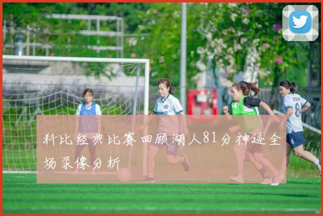 科比经典比赛回顾湖人81分神迹全场录像分析