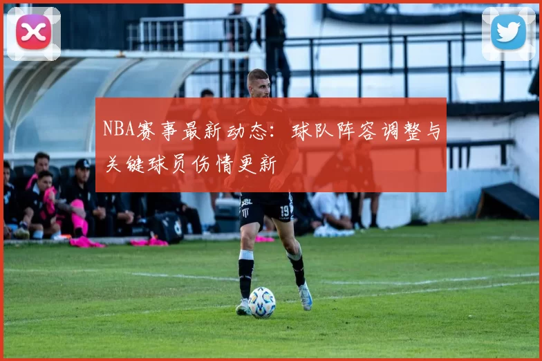 NBA赛事最新动态：球队阵容调整与关键球员伤情更新