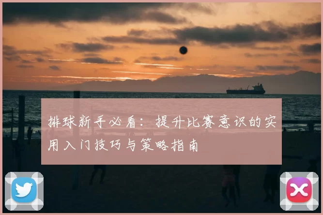 排球新手必看:提升比赛意识的实用入门技巧与策略指南
