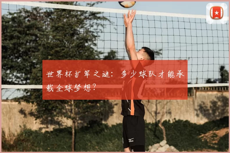 世界杯扩军之谜：多少球队才能承载全球梦想？