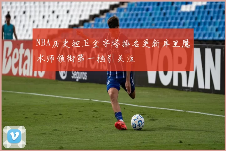 NBA历史控卫金字塔排名更新库里魔术师领衔第一档引关注