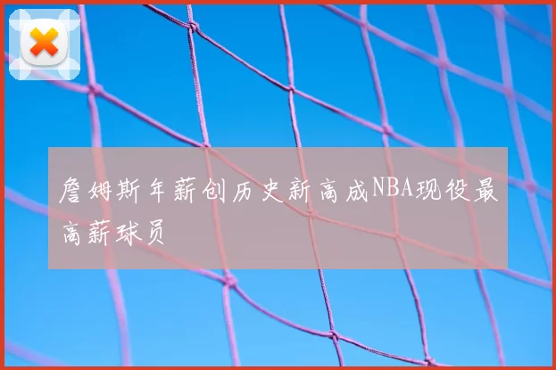 詹姆斯年薪创历史新高成NBA现役最高薪球员