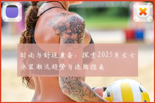 时尚与舒适兼备，探索2025年女士泳装潮流趋势与选购指南