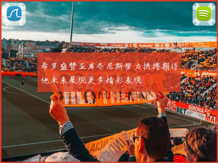 希罗盛赞亚库乔尼斯努力拼搏期待他未来展现更多精彩表现