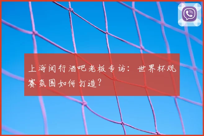上海闵行酒吧老板专访:世界杯观赛氛围如何打造?