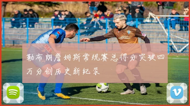 勒布朗詹姆斯常规赛总得分突破四万分创历史新纪录