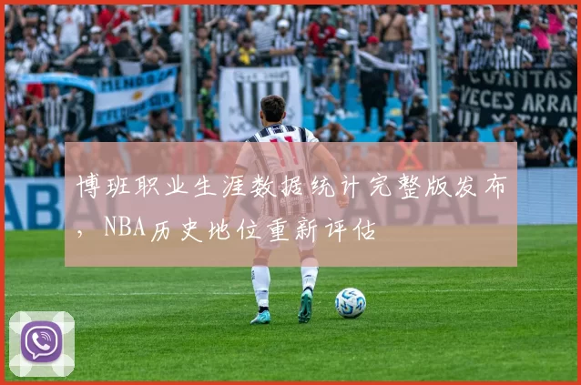博班职业生涯数据统计完整版发布,NBA历史地位重新评估