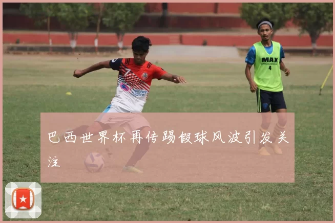 巴西世界杯再传踢假球风波引发关注