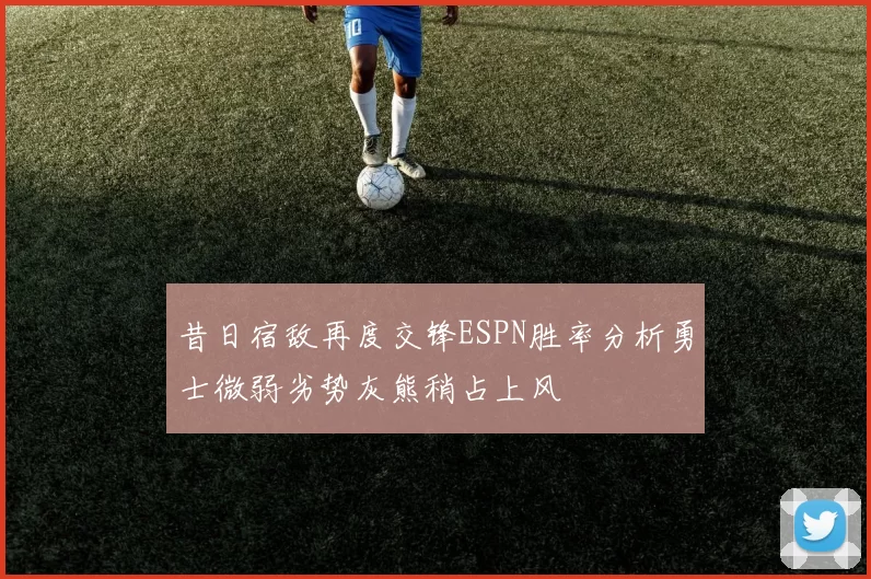 昔日宿敌再度交锋ESPN胜率分析勇士微弱劣势灰熊稍占上风