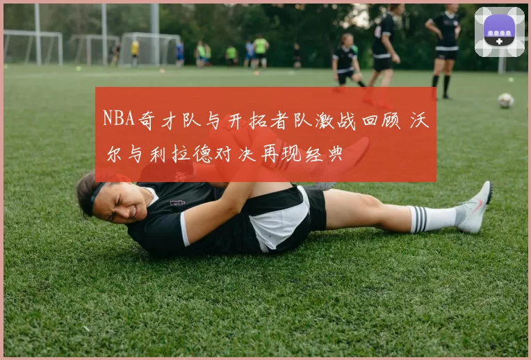 NBA奇才队与开拓者队激战回顾 沃尔与利拉德对决再现经典