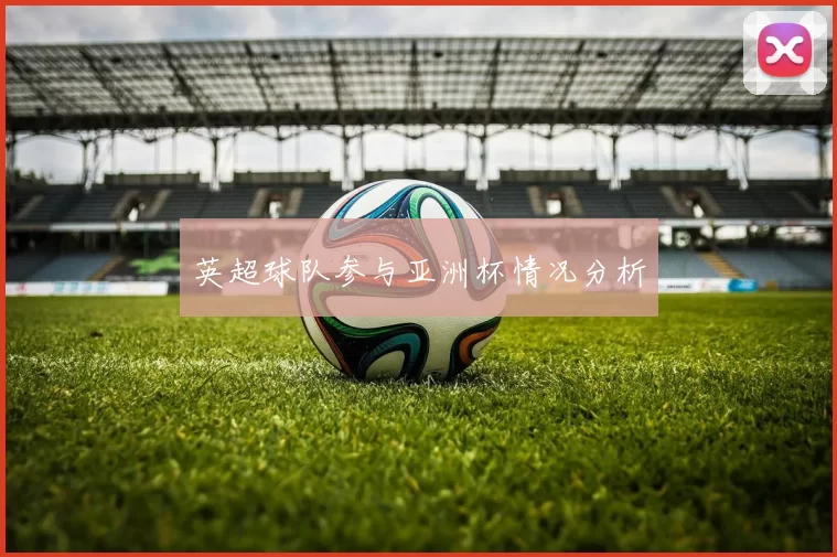 英超球队参与亚洲杯情况分析