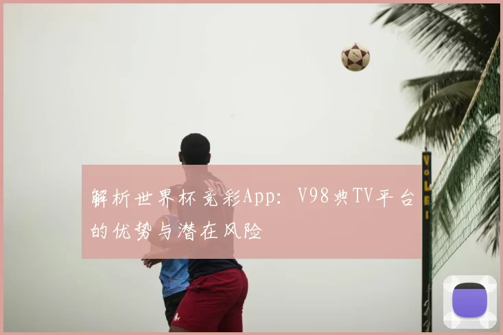 解析世界杯竞彩App:V98典TV平台的优势与潜在风险
