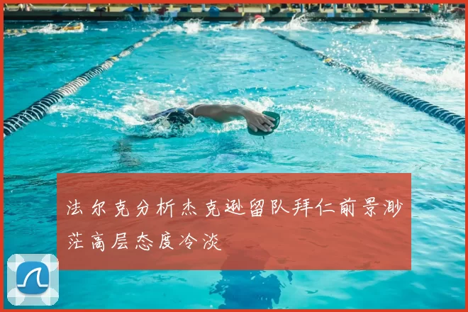 法尔克分析杰克逊留队拜仁前景渺茫高层态度冷淡