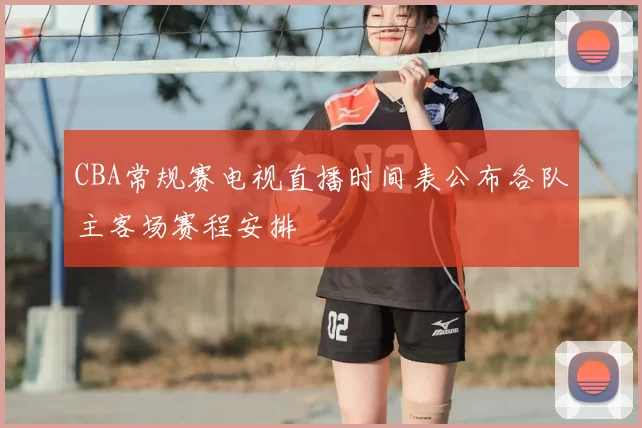 CBA常规赛电视直播时间表公布各队主客场赛程安排