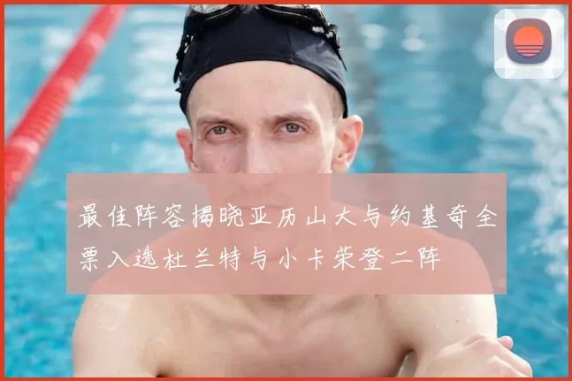 最佳阵容揭晓亚历山大与约基奇全票入选杜兰特与小卡荣登二阵