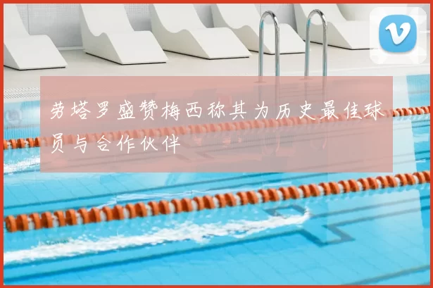 劳塔罗盛赞梅西称其为历史最佳球员与合作伙伴