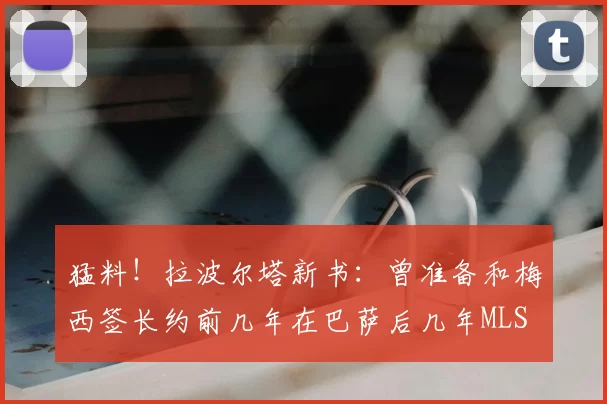 猛料！拉波尔塔新书：曾准备和梅西签长约前几年在巴萨后几年MLS