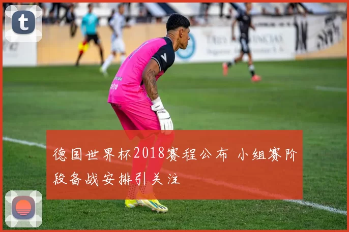 德国世界杯2018赛程公布 小组赛阶段备战安排引关注