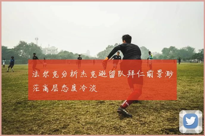 法尔克分析杰克逊留队拜仁前景渺茫高层态度冷淡