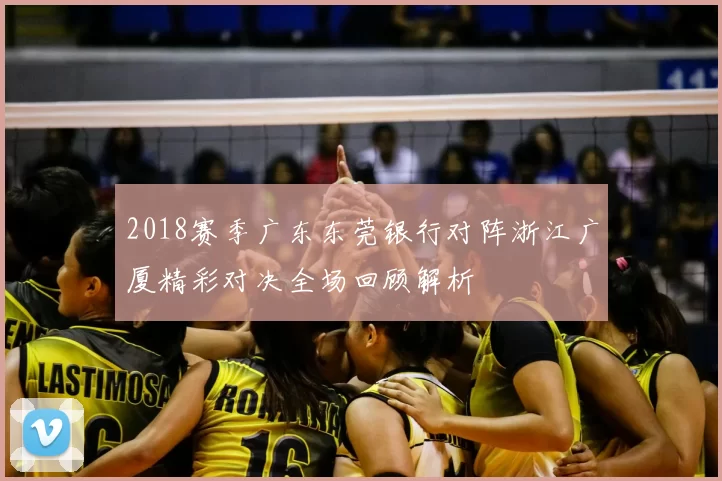 2018赛季广东东莞银行对阵浙江广厦精彩对决全场回顾解析