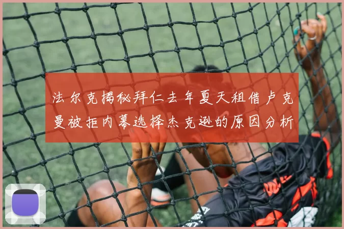 法尔克揭秘拜仁去年夏天租借卢克曼被拒内幕选择杰克逊的原因分析
