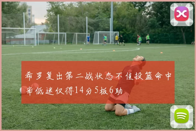 希罗复出第二战状态不佳投篮命中率低迷仅得14分5板6助