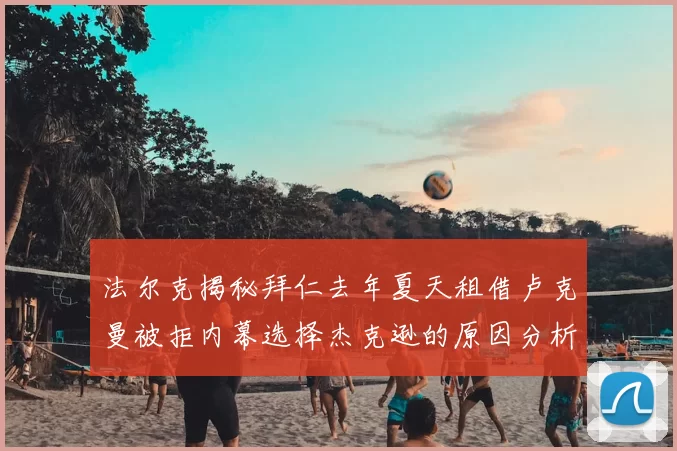 法尔克揭秘拜仁去年夏天租借卢克曼被拒内幕选择杰克逊的原因分析