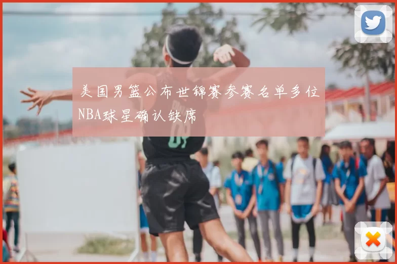 美国男篮公布世锦赛参赛名单多位NBA球星确认缺席