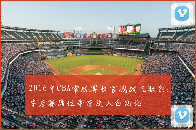 2016年CBA常规赛收官战战况激烈，季后赛席位争夺进入白热化