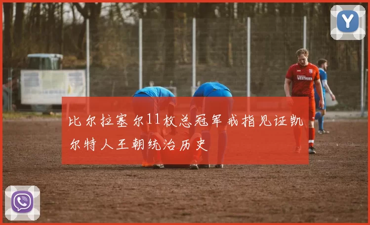 比尔拉塞尔11枚总冠军戒指见证凯尔特人王朝统治历史