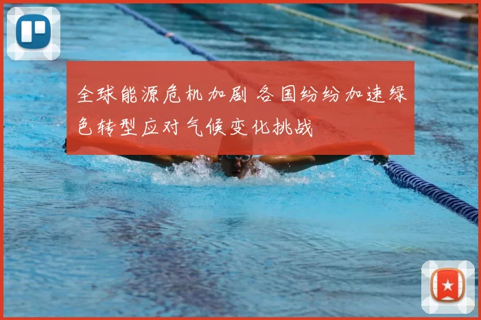 全球能源危机加剧 各国纷纷加速绿色转型应对气候变化挑战