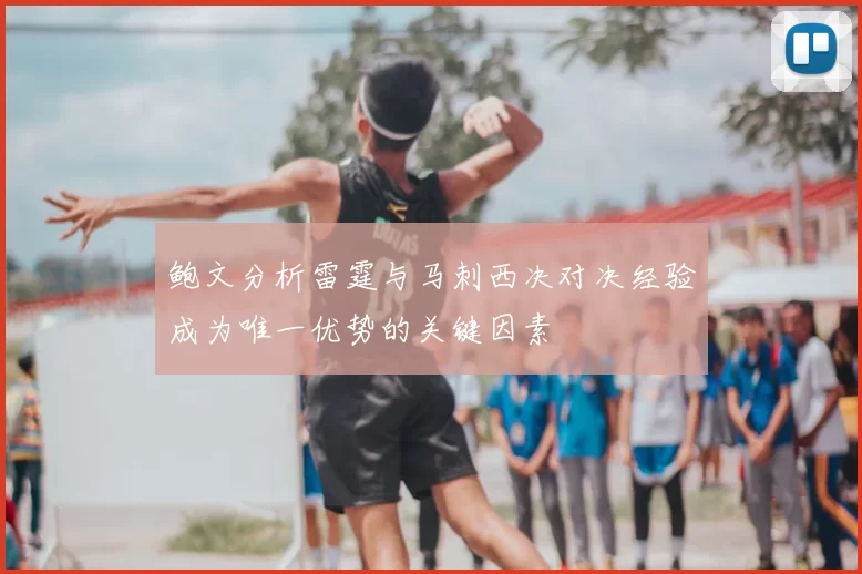 鲍文分析雷霆与马刺西决对决经验成为唯一优势的关键因素
