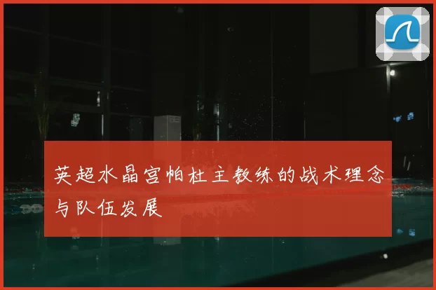 英超水晶宫帕杜主教练的战术理念与队伍发展