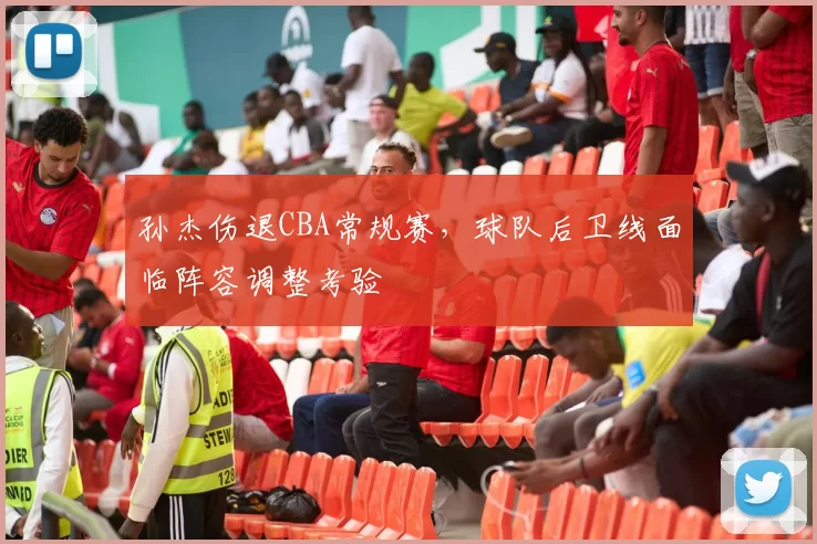 孙杰伤退CBA常规赛，球队后卫线面临阵容调整考验