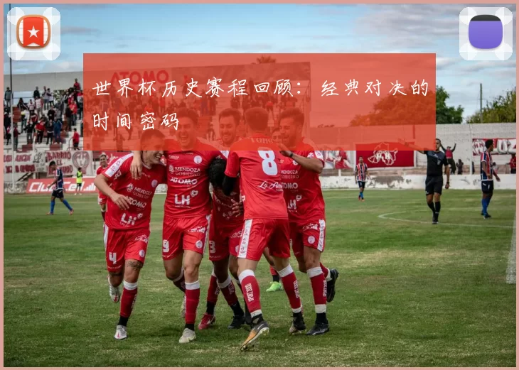 世界杯历史赛程回顾:经典对决的时间密码