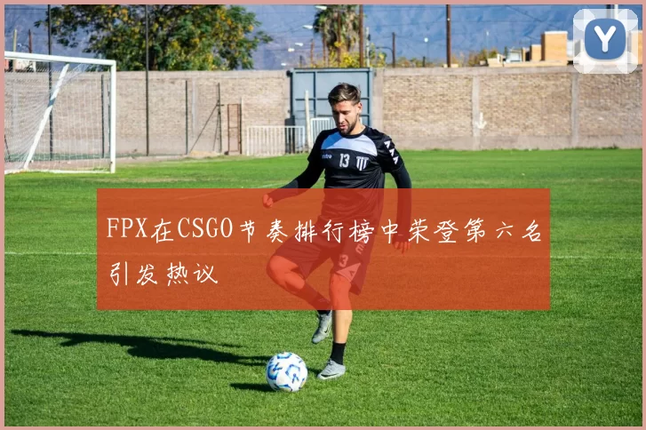 FPX在CSGO节奏排行榜中荣登第六名引发热议