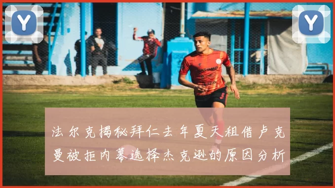 法尔克揭秘拜仁去年夏天租借卢克曼被拒内幕选择杰克逊的原因分析