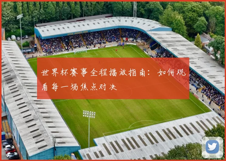 世界杯赛事全程播放指南:如何观看每一场焦点对决