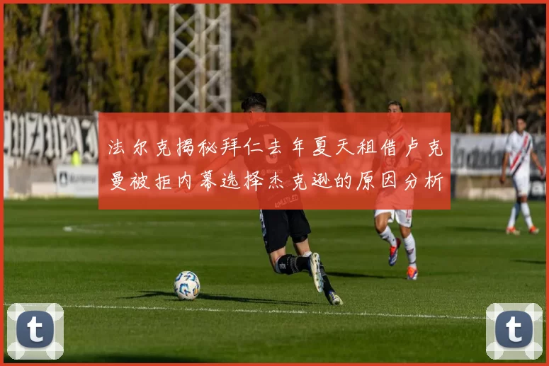 法尔克揭秘拜仁去年夏天租借卢克曼被拒内幕选择杰克逊的原因分析