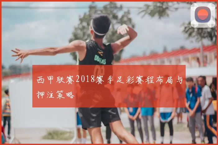 西甲联赛2018赛季足彩赛程布局与押注策略
