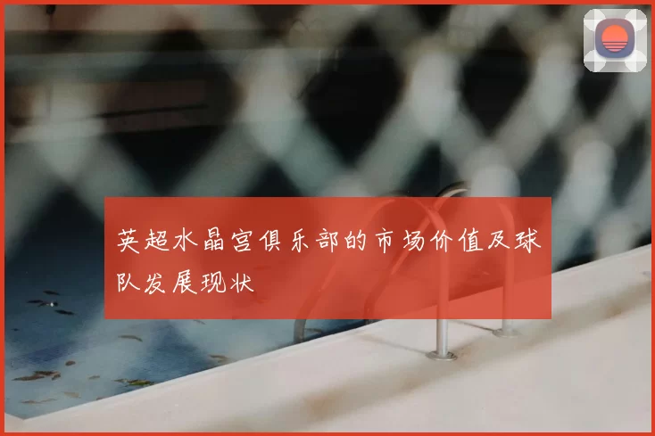 英超水晶宫俱乐部的市场价值及球队发展现状