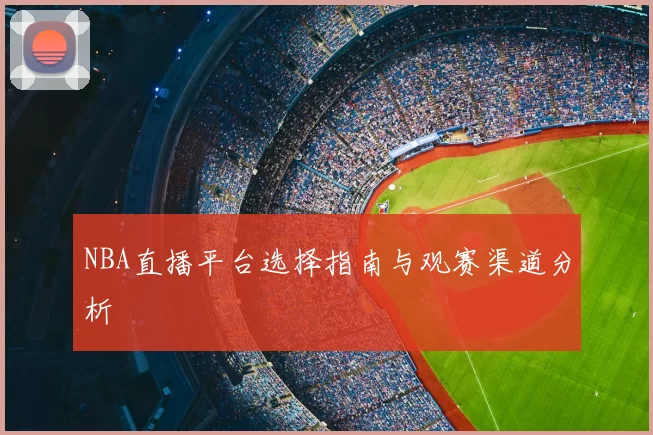 NBA直播平台选择指南与观赛渠道分析