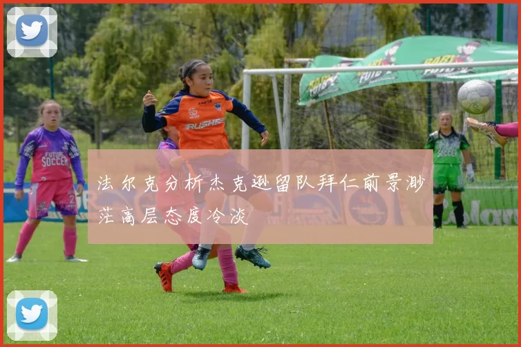 法尔克分析杰克逊留队拜仁前景渺茫高层态度冷淡
