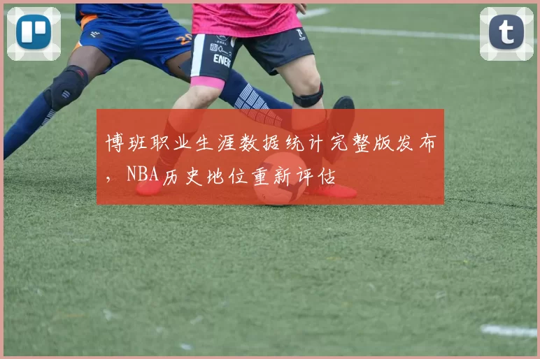 博班职业生涯数据统计完整版发布,NBA历史地位重新评估