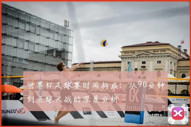 世界杯足球赛时间构成：从90分钟到点球大战的深度分析