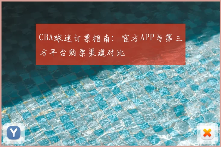 CBA球迷订票指南：官方APP与第三方平台购票渠道对比