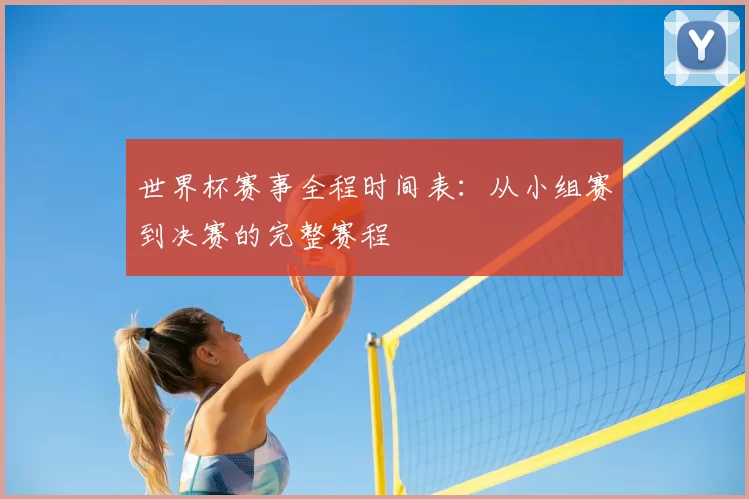 世界杯赛事全程时间表:从小组赛到决赛的完整赛程