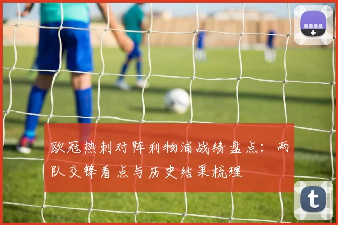欧冠热刺对阵利物浦战绩盘点:两队交锋看点与历史结果梳理